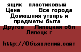 ящик   пластиковый › Цена ­ 270 - Все города Домашняя утварь и предметы быта » Другое   . Липецкая обл.,Липецк г.